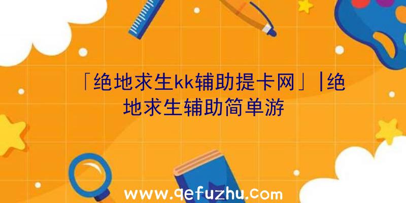 「绝地求生kk辅助提卡网」|绝地求生辅助简单游